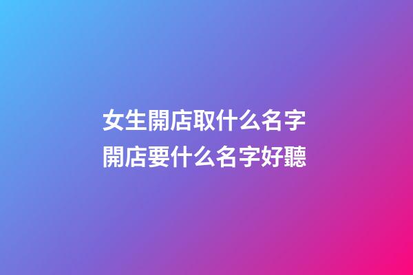 女生開店取什么名字 開店要什么名字好聽-第1張-店鋪起名-玄機派